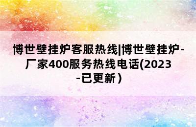 博世壁挂炉客服热线|博世壁挂炉-厂家400服务热线电话(2023-已更新）